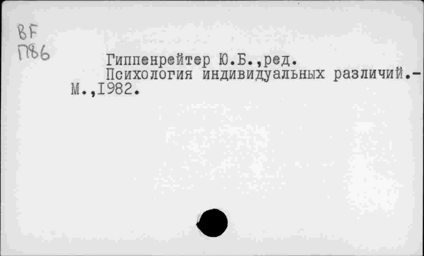 ﻿гм
Гиппенрейтер Ю.Б.,ред.
Психология индивидуальных различий.
М.,1982.